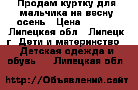 Продам куртку для мальчика на весну-осень › Цена ­ 1 200 - Липецкая обл., Липецк г. Дети и материнство » Детская одежда и обувь   . Липецкая обл.